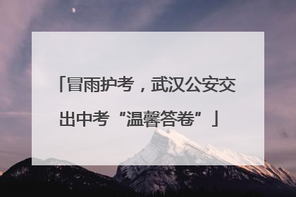 冒雨护考，武汉公安交出中考“温馨答卷”