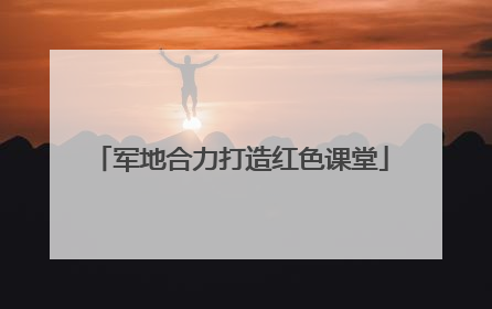 军地合力打造红色课堂