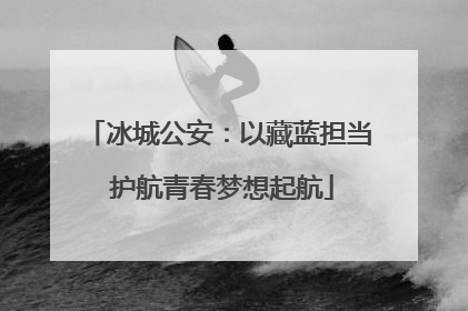冰城公安：以藏蓝担当 护航青春梦想起航