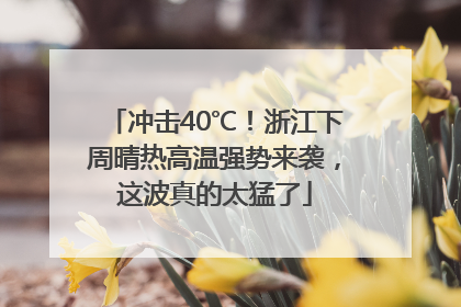 冲击40℃！浙江下周晴热高温强势来袭，这波真的太猛了