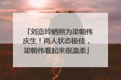 刘嘉玲晒照为梁朝伟庆生！两人状态极佳，梁朝伟看起来很温柔