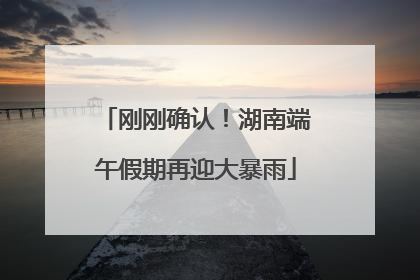 刚刚确认！湖南端午假期再迎大暴雨