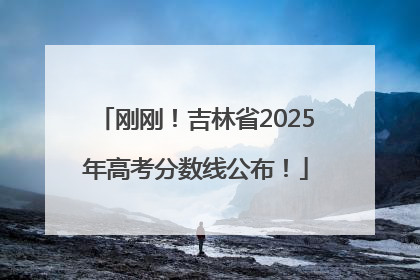 刚刚！吉林省2025年高考分数线公布！