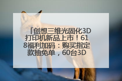 创想三维光固化3D打印机新品上市！618福利加码：购买指定款抽免单，60台3D打印机直接送