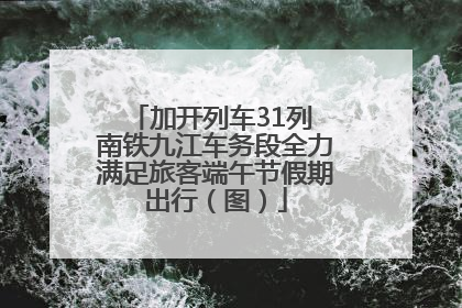 加开列车31列 南铁九江车务段全力满足旅客端午节假期出行（图）