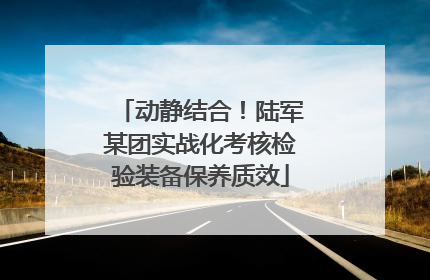 动静结合！陆军某团实战化考核检验装备保养质效
