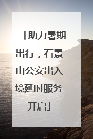 助力暑期出行，石景山公安出入境延时服务开启