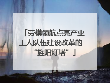 劳模领航点亮产业工人队伍建设改革的“旌阳灯塔”