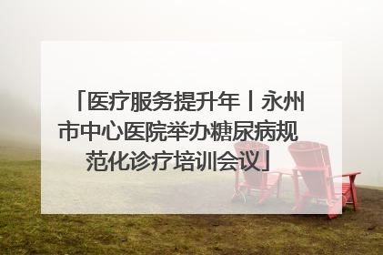 医疗服务提升年丨永州市中心医院举办糖尿病规范化诊疗培训会议