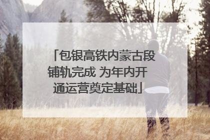 包银高铁内蒙古段铺轨完成 为年内开通运营奠定基础