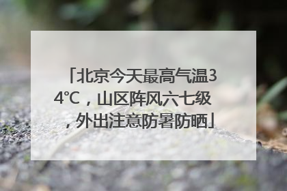 北京今天最高气温34℃，山区阵风六七级，外出注意防暑防晒
