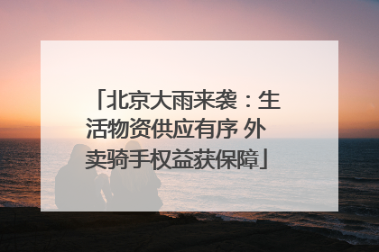 北京大雨来袭：生活物资供应有序 外卖骑手权益获保障