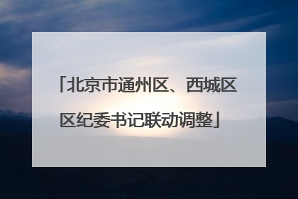 北京市通州区、西城区区纪委书记联动调整