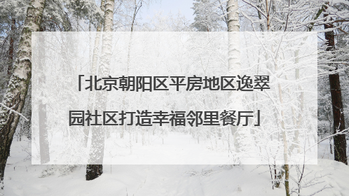 北京朝阳区平房地区逸翠园社区打造幸福邻里餐厅