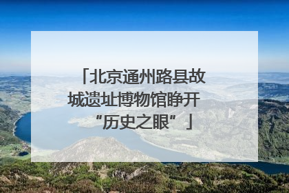 北京通州路县故城遗址博物馆睁开“历史之眼”