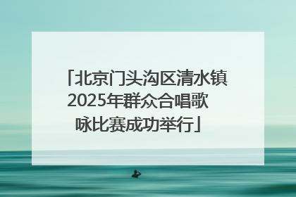 北京门头沟区清水镇2025年群众合唱歌咏比赛成功举行