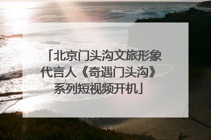 北京门头沟文旅形象代言人《奇遇门头沟》系列短视频开机