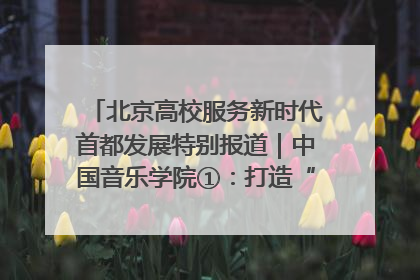 北京高校服务新时代首都发展特别报道｜中国音乐学院①：打造“歌声中的红色记忆”，唱响红色传承新乐章