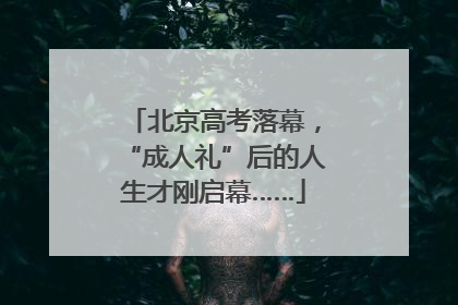 北京高考落幕，“成人礼”后的人生才刚启幕……