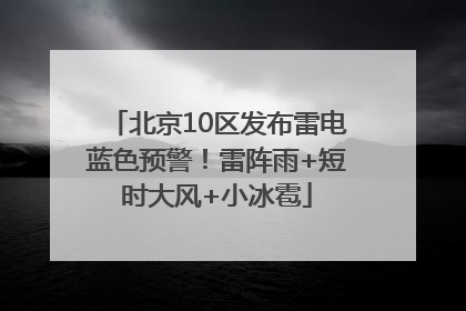 北京10区发布雷电蓝色预警！雷阵雨+短时大风+小冰雹