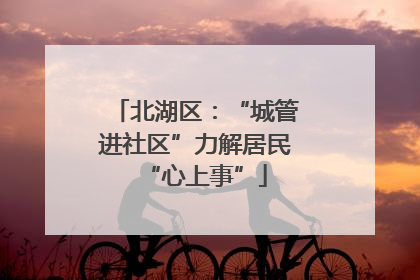 北湖区：“城管进社区”力解居民“心上事”