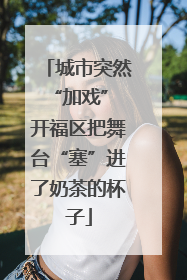 城市突然“加戏” 开福区把舞台“塞”进了奶茶的杯子