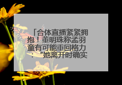 合体直播紧紧拥抱！董明珠称孟羽童有可能重回格力：“她离开时确实犯了很大的错”