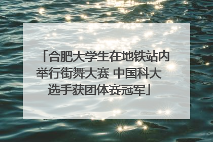 合肥大学生在地铁站内举行街舞大赛 中国科大选手获团体赛冠军