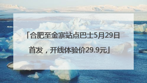 合肥至金寨站点巴士5月29日首发，开线体验价29.9元