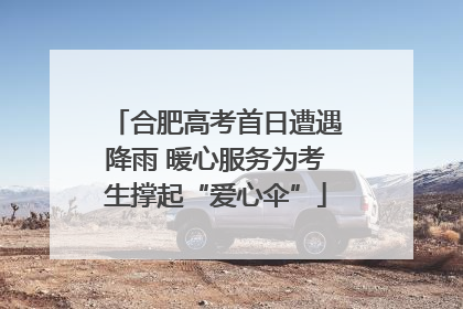 合肥高考首日遭遇降雨 暖心服务为考生撑起“爱心伞”