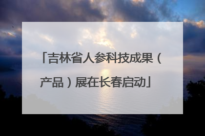 吉林省人参科技成果（产品）展在长春启动