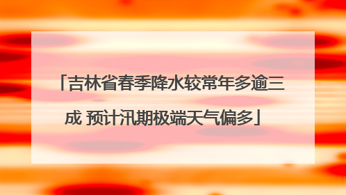 吉林省春季降水较常年多逾三成 预计汛期极端天气偏多