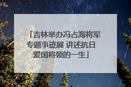 吉林举办冯占海将军专题事迹展 讲述抗日爱国将领的一生