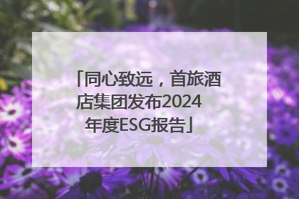 同心致远，首旅酒店集团发布2024年度ESG报告