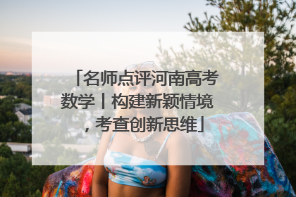 名师点评河南高考数学丨构建新颖情境，考查创新思维