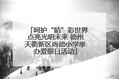 呵护“睛”彩世界点亮光明未来 德州天衢新区尚德小学举办爱眼日活动
