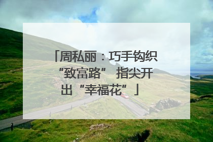 周私丽：巧手钩织“致富路” 指尖开出“幸福花”