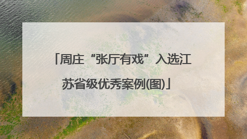 周庄“张厅有戏”入选江苏省级优秀案例(图)