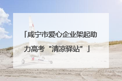 咸宁市爱心企业架起助力高考“清凉驿站”