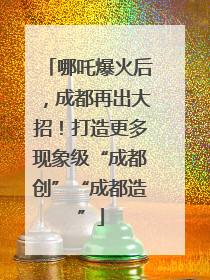 哪吒爆火后，成都再出大招！打造更多现象级“成都创”“成都造”