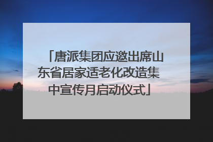 唐派集团应邀出席山东省居家适老化改造集中宣传月启动仪式