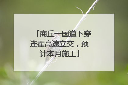 商丘一国道下穿连霍高速立交，预计本月施工