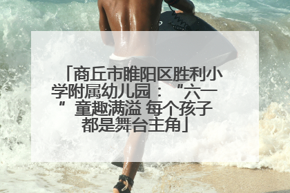 商丘市睢阳区胜利小学附属幼儿园：“六一”童趣满溢 每个孩子都是舞台主角