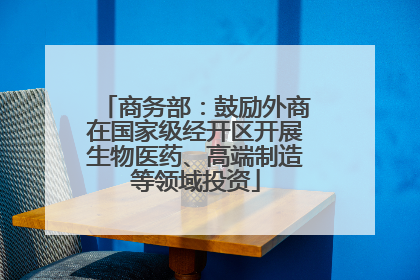 商务部：鼓励外商在国家级经开区开展生物医药、高端制造等领域投资