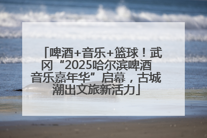 啤酒+音乐+篮球！武冈“2025哈尔滨啤酒音乐嘉年华”启幕，古城潮出文旅新活力
