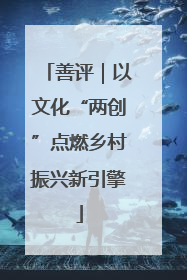 善评｜以文化“两创”点燃乡村振兴新引擎