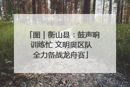 图｜衡山县：鼓声响 训练忙 文明奥区队全力备战龙舟赛