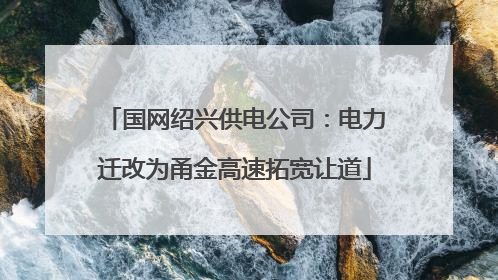 国网绍兴供电公司：电力迁改为甬金高速拓宽让道