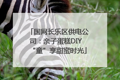 国网长乐区供电公司：亲子蛋糕DIY“童”享甜蜜时光
