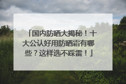 国内防晒大揭秘！十大公认好用防晒霜有哪些？这样选不踩雷！